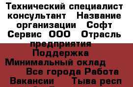 Технический специалист-консультант › Название организации ­ Софт-Сервис, ООО › Отрасль предприятия ­ Поддержка › Минимальный оклад ­ 22 000 - Все города Работа » Вакансии   . Тыва респ.,Ак-Довурак г.